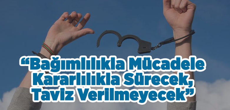 Bağımlılıkla Mücadele Kararlılıkla Sürecek, Taviz Verilmeyecek