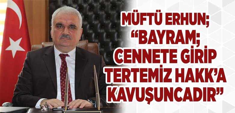 Müftü Erhun ; “Bayram; Cennete girip tertemiz Hakk’a kavuşuncadır”