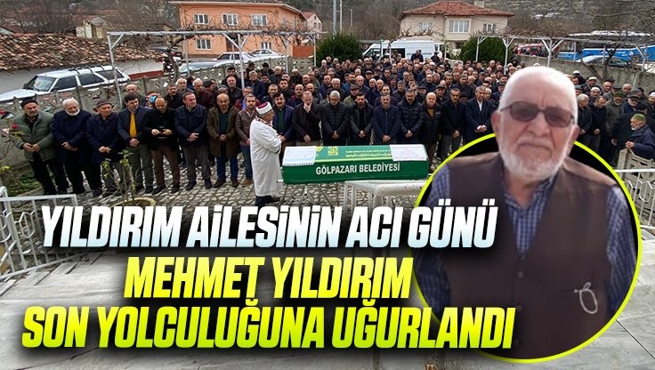 MEHMET YILDIRIM, SON YOLCULUĞUNA UĞURLANDI