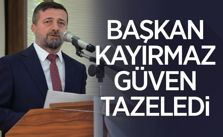 BAŞKAN KAYIRMAZ GÜVEN TAZELEDİ