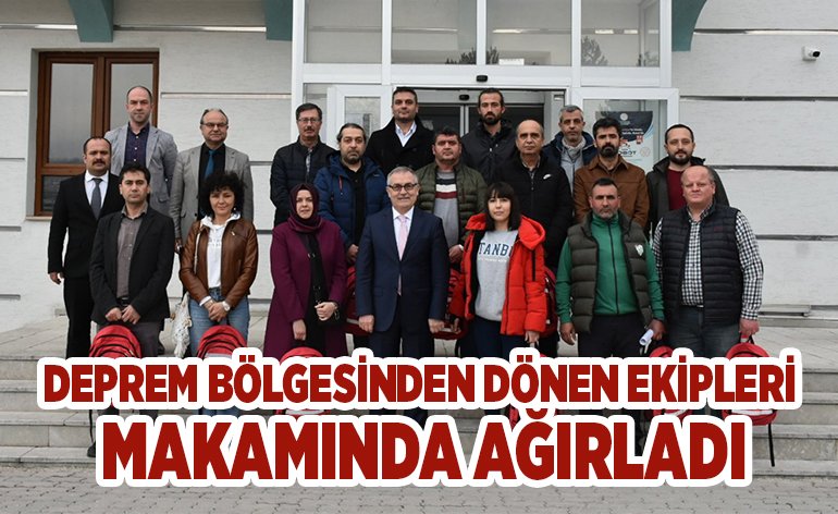DEPREM BÖLGESİNDEN DÖNEN EKİPLERİ MAKAMINDA AĞIRLADI