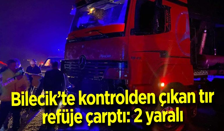 Bilecik’te kontrolden çıkan tır refüje çarptı 2 yaralı