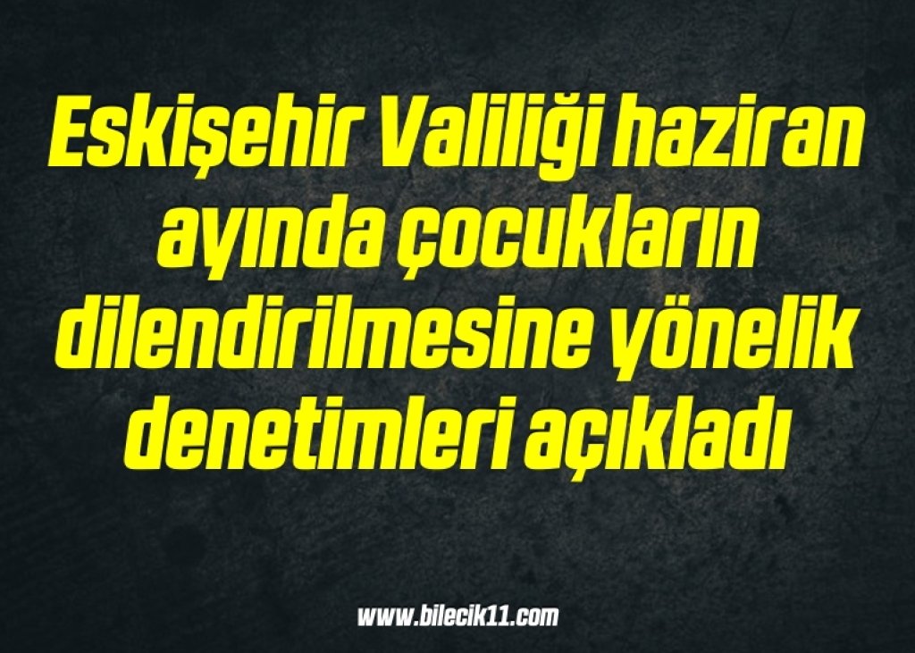 bilecik-haber_eskisehir-valiligi-haziran-ayinda-cocuklarin-dilendirilmesine-yonelik-denetimleri-acikladi-10-10.jpg