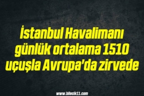 bilecik-haber_istanbul-havalimani-gunluk-ortalama-1510-ucusla-avrupa-da-zirvede-4-4.jpg