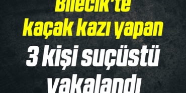 Bilecik'te kaçak kazı yapan 3 kişi suçüstü yakalandı