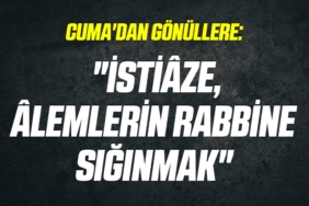 CUMA'DAN GÖNÜLLERE: "İSTİÂZE, ÂLEMLERİN RABBİNE SIĞINMAK"