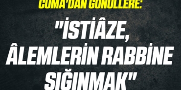 CUMA'DAN GÖNÜLLERE: "İSTİÂZE, ÂLEMLERİN RABBİNE SIĞINMAK"