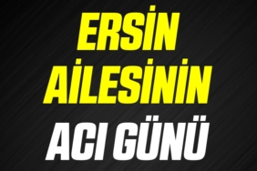 ERSİN AİLESİNİN ACI GÜNÜ