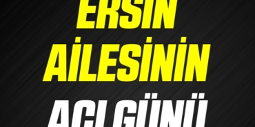 ERSİN AİLESİNİN ACI GÜNÜ