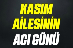 KASIM AİLESİNİN ACI GÜNÜ