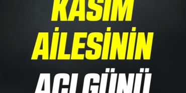 KASIM AİLESİNİN ACI GÜNÜ