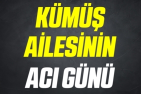 KÜMÜŞ AİLESİNİN ACI GÜNÜ