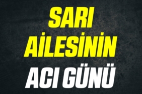SARI AİLESİNİN ACI GÜNÜ