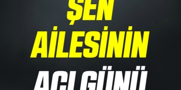 ŞEN AİLESİNİN ACI GÜNÜ