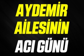 AYDEMİR AİLESİNİN ACI GÜNÜ