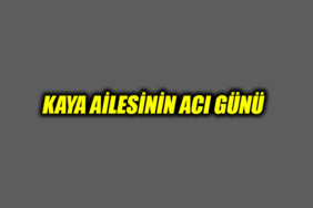 KAYA AİLESİNİN ACI GÜNÜ
