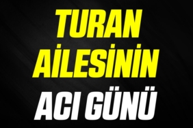 TURAN AİLESİNİN ACI GÜNÜ