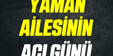 YAMAN AİLESİNİN ACI GÜNÜ