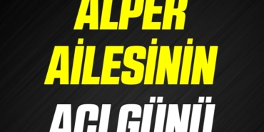 ALPER AİLESİNİN ACI GÜNÜ
