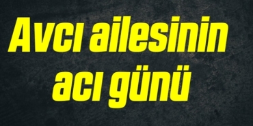 AVCI AİLESİNİN ACI GÜNÜ