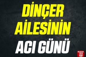 DİNÇER AİLESİNİN ACI GÜNÜ
