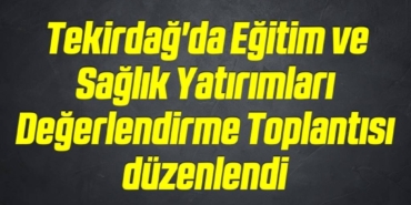 bilecik-haber_tekirdag-da-egitim-ve-saglik-yatirimlari-degerlendirme-toplantisi-duzenlendi-3-3.jpg