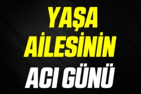 YAŞA AİLESİNİN ACI GÜNÜ