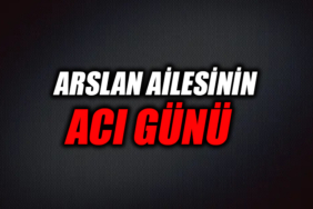 ARSLAN AİLESİNİN ACI GÜNÜ