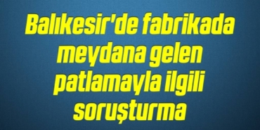 bilecik-haber_balikesir-de-fabrikada-meydana-gelen-patlamayla-ilgili-sorusturma-18-18.jpg