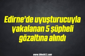 bilecik-haber_edirne-de-uyusturucuyla-yakalanan-5-supheli-gozaltina-alindi-2-2.jpg