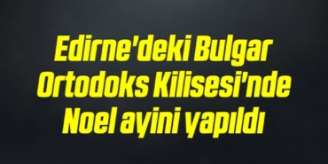 bilecik-haber_edirne-deki-bulgar-ortodoks-kilisesi-nde-noel-ayini-yapildi-17-17.jpg