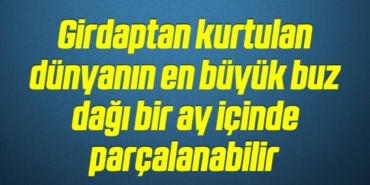 bilecik-haber_girdaptan-kurtulan-dunyanin-en-buyuk-buz-dagi-bir-ay-icinde-parcalanabilir-19-19.jpg