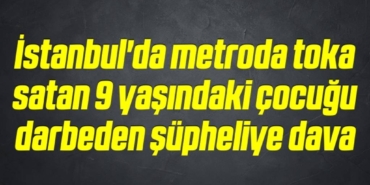 bilecik-haber_istanbul-da-metroda-toka-satan-9-yasindaki-cocugu-darbeden-supheliye-dava-4-4.jpg