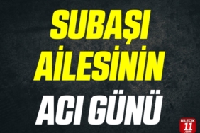 SUBAŞI AİLESİNİN ACI GÜNÜ
