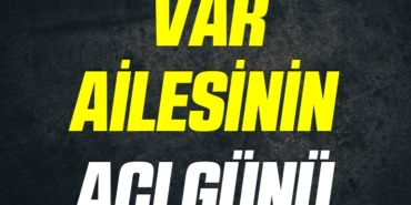 VAR AİLESİNİN ACI GÜNÜ