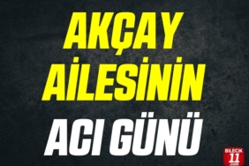 AKÇAY AİLESİNİN ACI GÜNÜ
