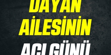 DAYAN AİLESİNİN ACI GÜNÜ