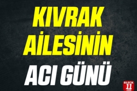 KIVRAK AİLESİNİN ACI GÜNÜ