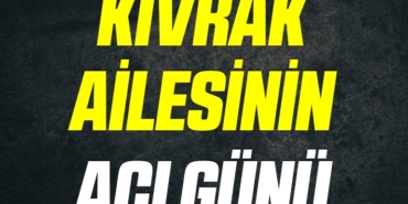 KIVRAK AİLESİNİN ACI GÜNÜ