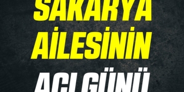 SAKARYA AİLESİNİN ACI GÜNÜ