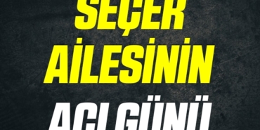 SEÇER AİLESİNİN ACI GÜNÜ