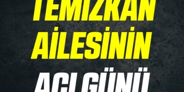TEMİZKAN AİLESİNİN ACI GÜNÜ