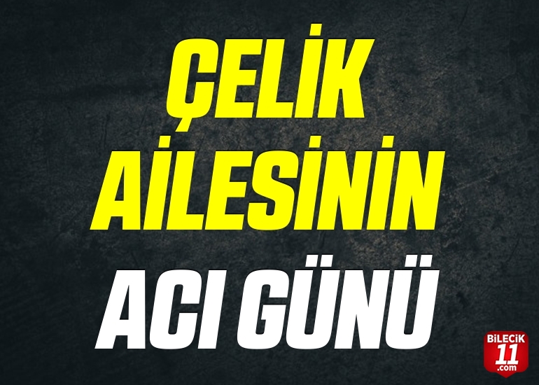 ÇELİK AİLESİNİN ACI GÜNÜ