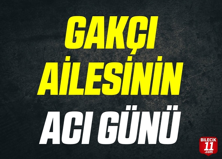 GAKÇI AİLESİNİN ACI GÜNÜ