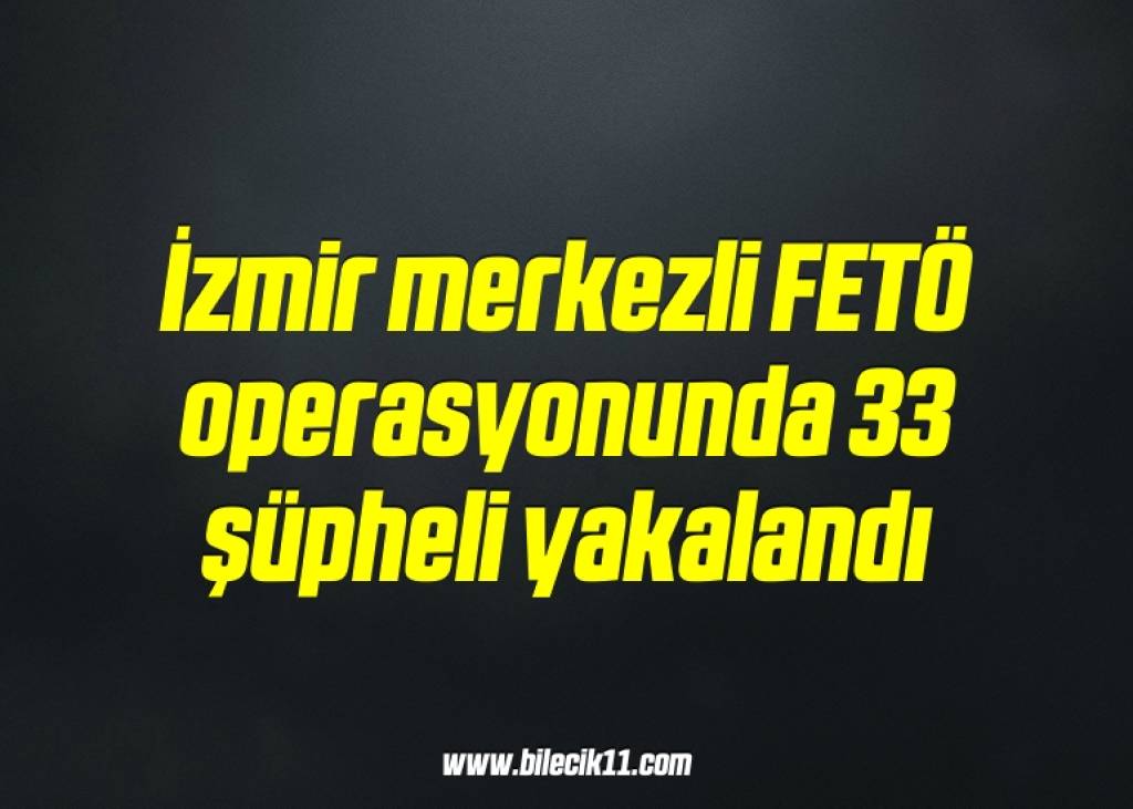bilecik-haber_izmir-merkezli-feto-operasyonunda-33-supheli-yakalandi-13-13.jpg