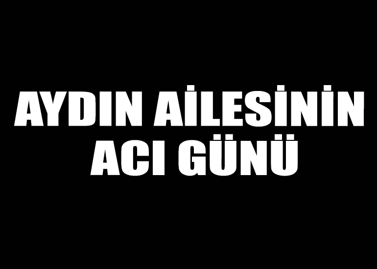 AYDIN AİLESİNİN ACI GÜNÜ