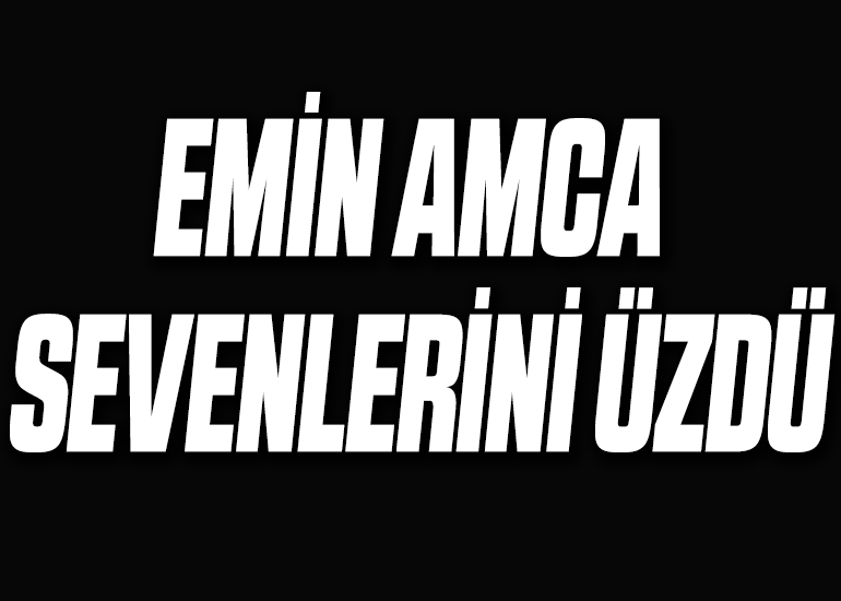 EMİN AMCA SEVENLERİNİ ÜZDÜ