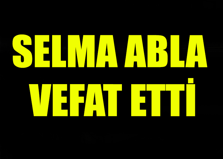 Selma abla vefat etti