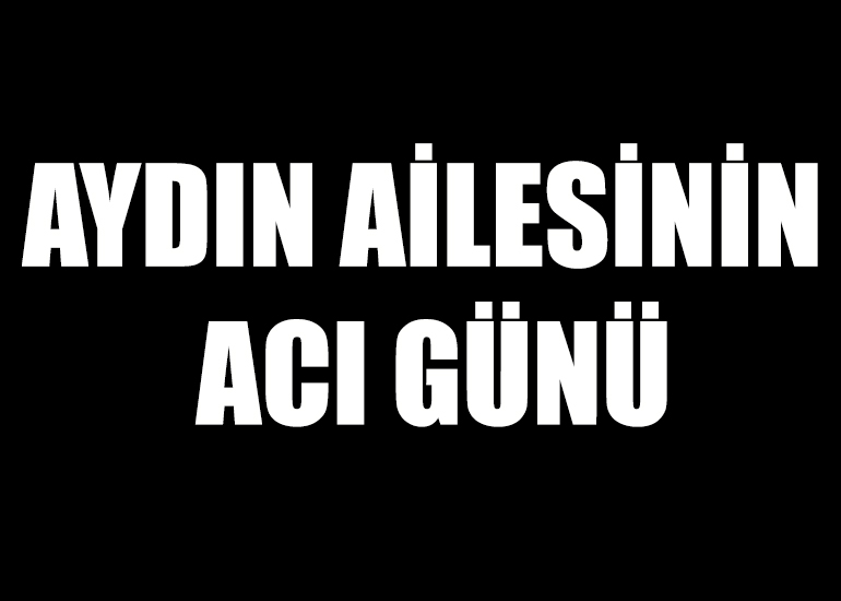 AYDIN AİLESİNİN ACI GÜNÜ