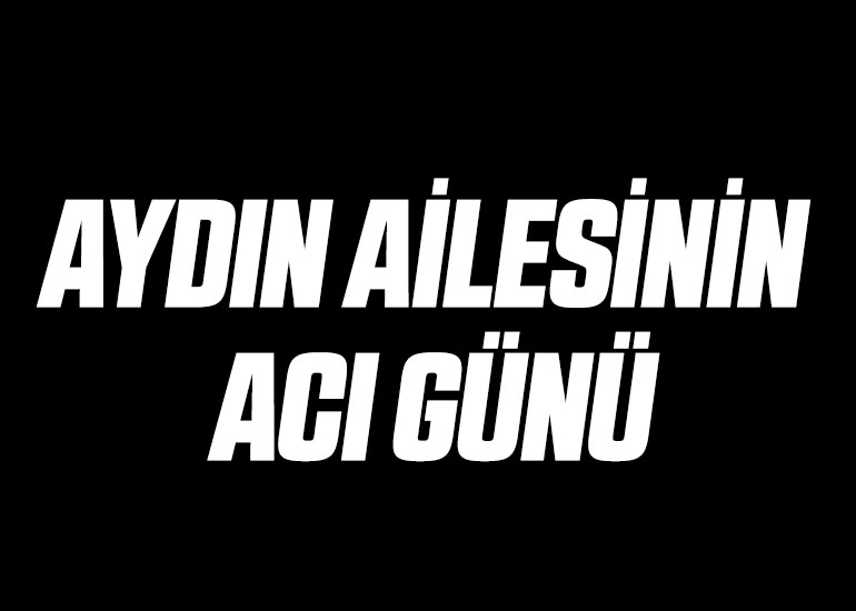 AYDIN AİLESİNİN ACI GÜNÜ